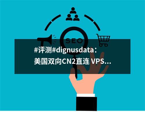 #评测#dignusdata:美国双向CN2直连 VPS 双核1G月流量2TB 月付低至62元