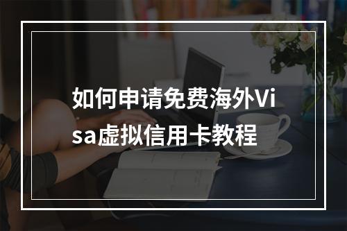 如何申请免费海外Visa虚拟信用卡教程