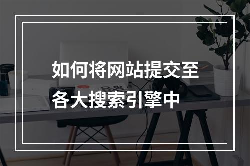 如何将网站提交至各大搜索引擎中