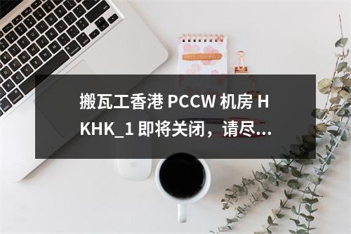搬瓦工香港 PCCW 机房 HKHK_1 即将关闭,请尽快迁移至香港 CN2 GIA