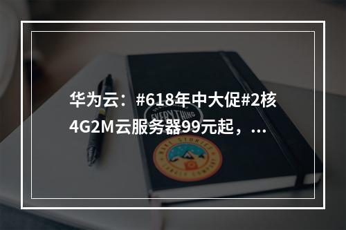 华为云:#618年中大促#2核4G2M云服务器99元起,企业专区低至2折起,限时充值返券,认证付费抽奖