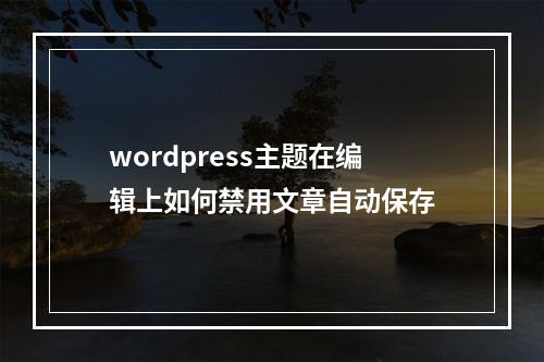 wordpress主题在编辑上如何禁用文章自动保存