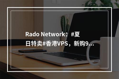 Rado Network:#夏日特卖#香港VPS,新购92折优惠,可选香港HGC/和记环球电讯商宽VPS,解锁流媒体,月付$6.44起