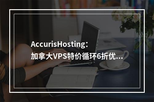 AccurisHosting:加拿大VPS特价循环6折优惠,渥太华机房,1Gbps带宽,月付$4.2起
