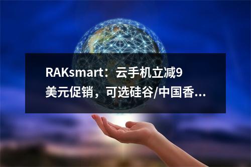 RAKsmart:云手机立减9美元促销,可选硅谷/中国香港,首月3.54 美元起