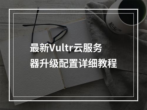 最新Vultr云服务器升级配置详细教程