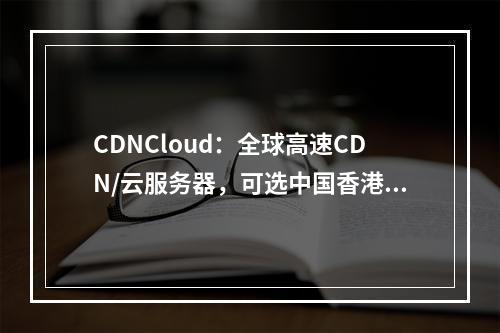 CDNCloud:全球高速CDN/云服务器,可选中国香港/日本/新加坡/台湾/美国等机房,月付60元起