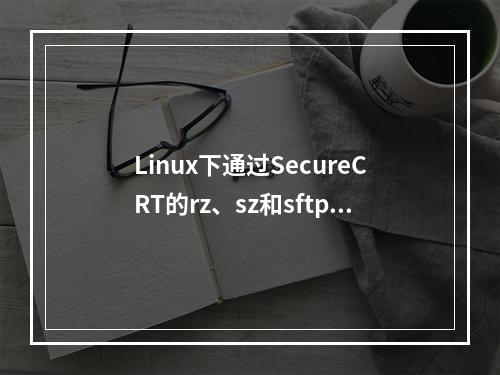 Linux下通过SecureCRT的rz、sz和sftp实现文件的上传和下载