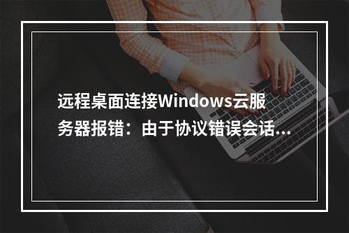 远程桌面连接Windows云服务器报错:由于协议错误会话中断