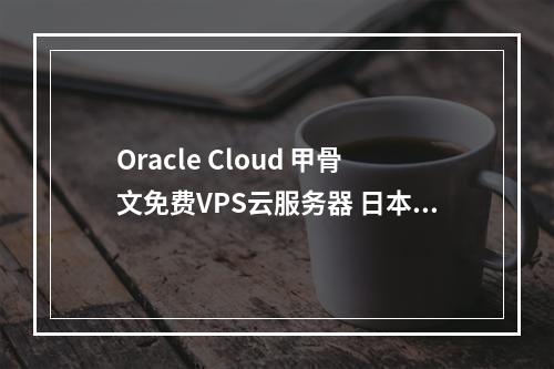 Oracle Cloud 甲骨文免费VPS云服务器 日本韩国美国等地 永久免费 附教程