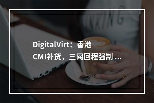 DigitalVirt:香港 CMI补货,三网回程强制 CMI 线路,月付¥59起