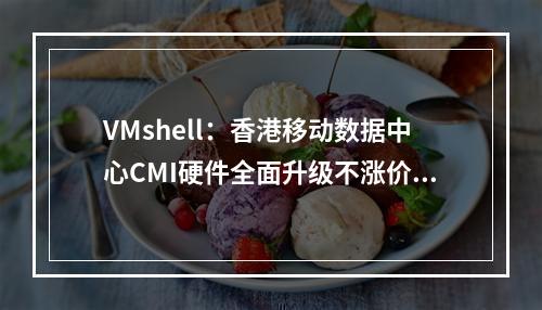 VMshell:香港移动数据中心CMI硬件全面升级不涨价,高速香港VPS年付36美元起