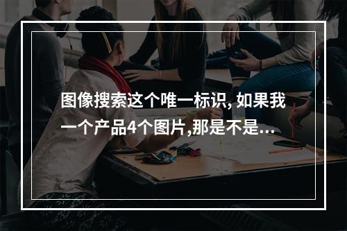 图像搜索这个唯一标识, 如果我一个产品4个图片,那是不是要分成4个不同的id? 如果用同样的ID,后