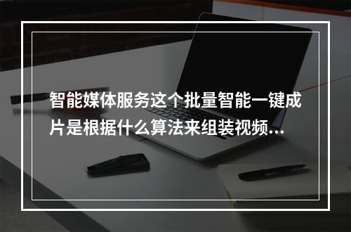 智能媒体服务这个批量智能一键成片是根据什么算法来组装视频。是对视频随意裁剪组合?