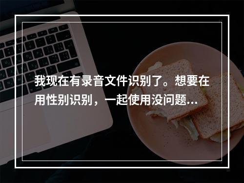 我现在有录音文件识别了。想要在用性别识别,一起使用没问题吧。我阿里语音AI语音文件需要分别调用接口传