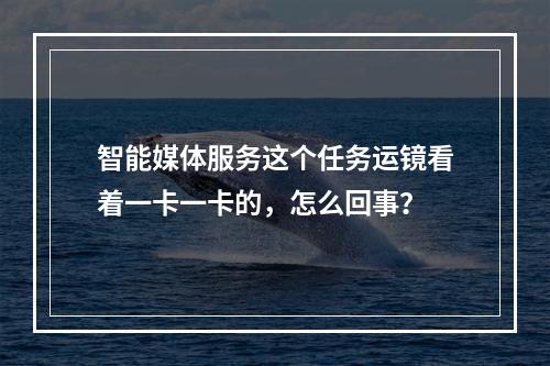 智能媒体服务这个任务运镜看着一卡一卡的,怎么回事?