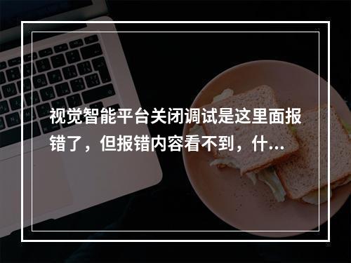 视觉智能平台关闭调试是这里面报错了,但报错内容看不到,什么原因?