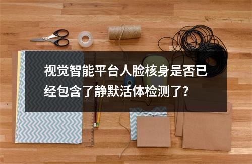 视觉智能平台人脸核身是否已经包含了静默活体检测了?