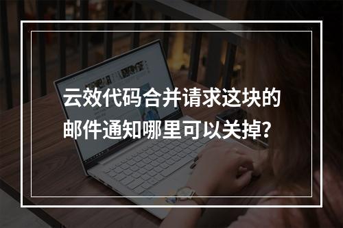 云效代码合并请求这块的邮件通知哪里可以关掉?