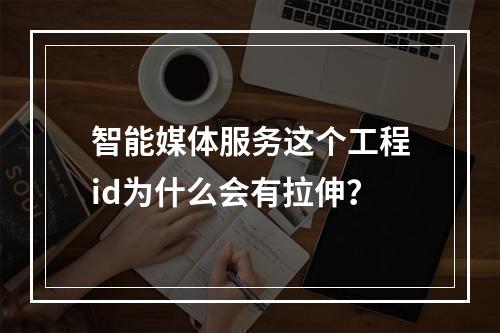 智能媒体服务这个工程id为什么会有拉伸?