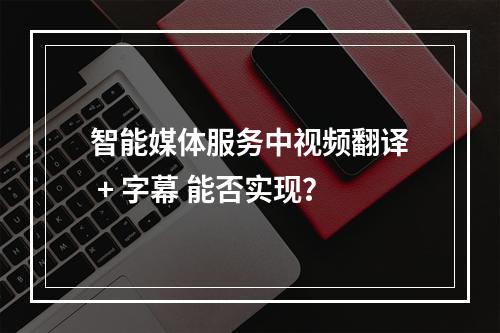 智能媒体服务中视频翻译 + 字幕 能否实现?