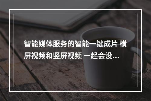 智能媒体服务的智能一键成片 横屏视频和竖屏视频 一起会没,口播,背景音乐,还会视频卡顿,怎么回事?