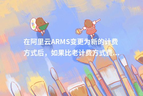 在阿里云ARMS变更为新的计费方式后,如果比老计费方式费用高,还能不能变更回去?
