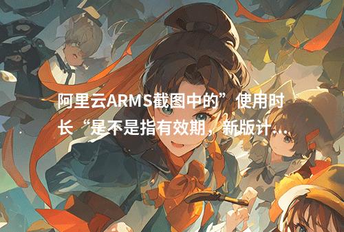 阿里云ARMS截图中的”使用时长“是不是指有效期,新版计费模式?