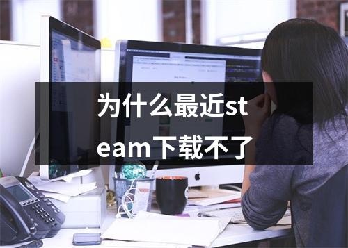 为什么最近steam下载不了