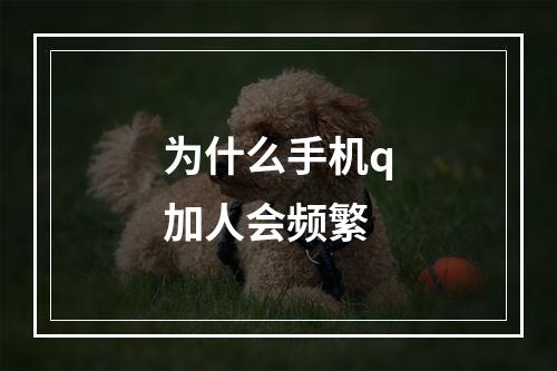 为什么手机q加人会频繁