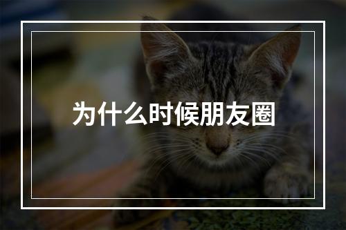 为什么时候朋友圈