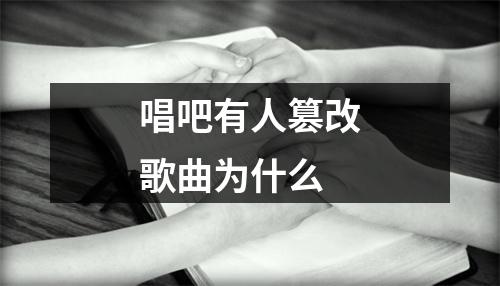 唱吧有人篡改歌曲为什么