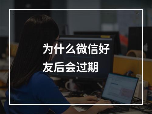 为什么微信好友后会过期