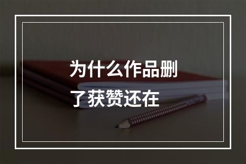 为什么作品删了获赞还在