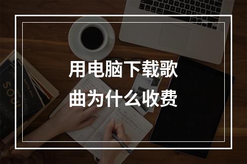 用电脑下载歌曲为什么收费