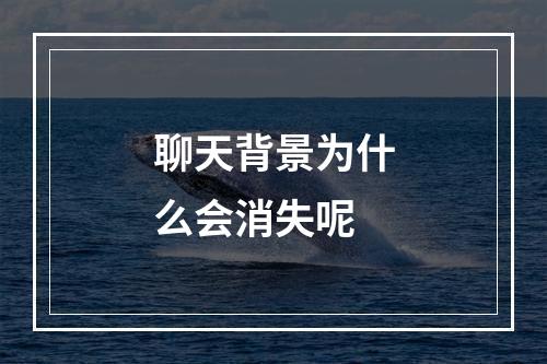 聊天背景为什么会消失呢