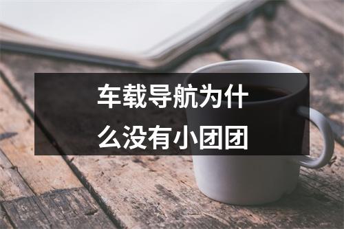 车载导航为什么没有小团团