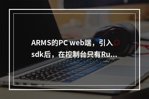 ARMS的PC web端,引入sdk后,在控制台只有RumSDK这个对象,为什么?