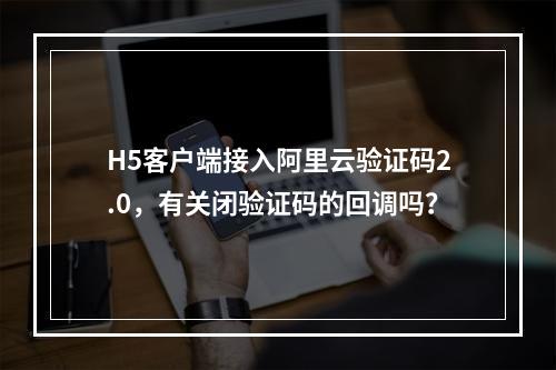 H5客户端接入阿里云验证码2.0,有关闭验证码的回调吗?
