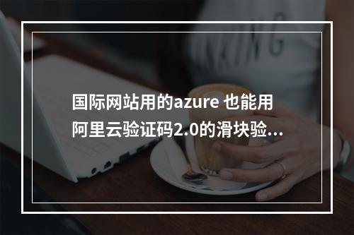 国际网站用的azure 也能用阿里云验证码2.0的滑块验证吗?