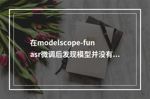 在modelscope-funasr微调后发现模型并没有输出,是不是 我还要做一些别的调整?