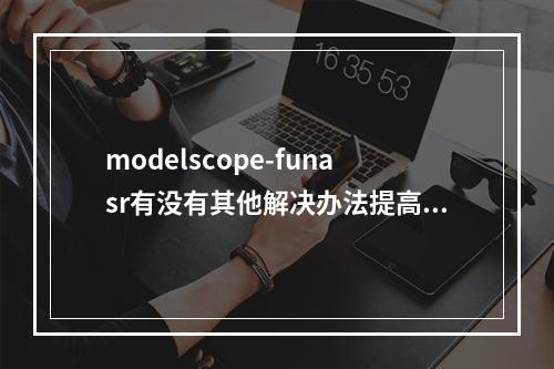 modelscope-funasr有没有其他解决办法提高推理准确率?