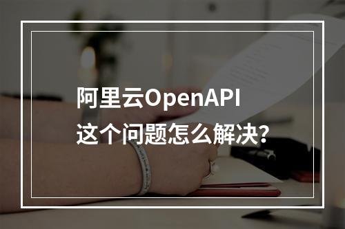 阿里云OpenAPI这个问题怎么解决?