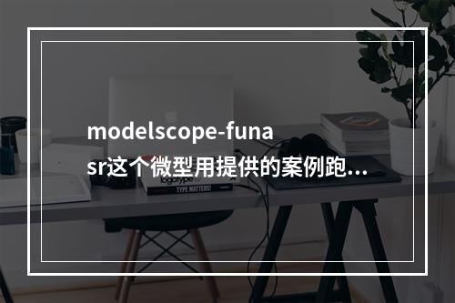 modelscope-funasr这个微型用提供的案例跑,会报错,怎么回事?