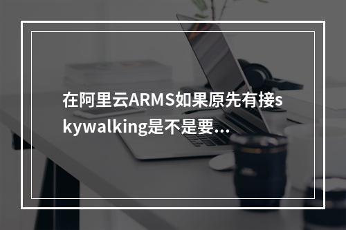 在阿里云ARMS如果原先有接skywalking是不是要去掉?
