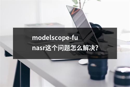 modelscope-funasr这个问题怎么解决?
