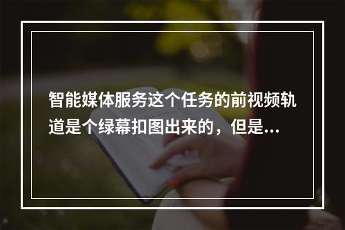 智能媒体服务这个任务的前视频轨道是个绿幕扣图出来的,但是看着没有完全透明这个有办法处理不?