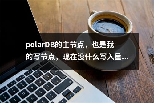 polarDB的主节点,也是我的写节点,现在没什么写入量,为啥cpu会100%了?