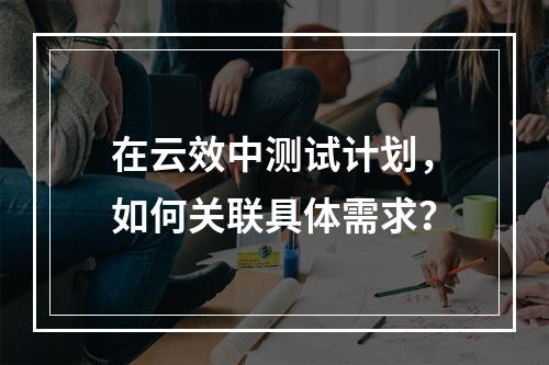 在云效中测试计划,如何关联具体需求?
