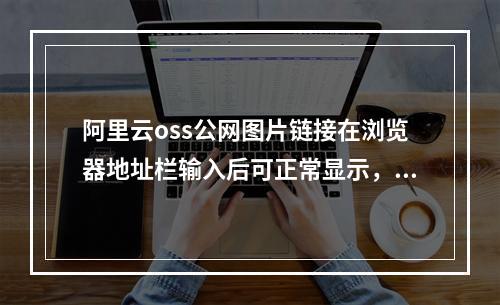 阿里云oss公网图片链接在浏览器地址栏输入后可正常显示,放到商城显示403错误,是什么原因